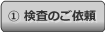 ① 検査のご依頼