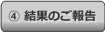 ④ 結果のご報告